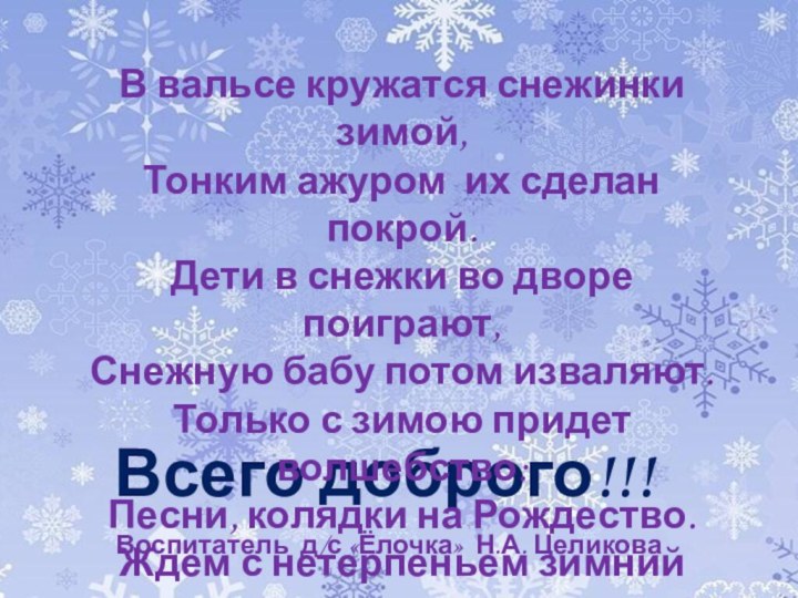 Всего доброго!!!  Воспитатель д/с «Ёлочка» Н.А. ЦеликоваВ вальсе кружатся снежинки зимой,Тонким