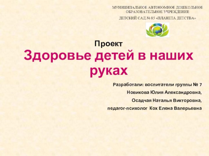 Проект Здоровье детей в наших рукахРазработали: воспитатели группы № 7Новикова Юлия Александровна,Осадчая