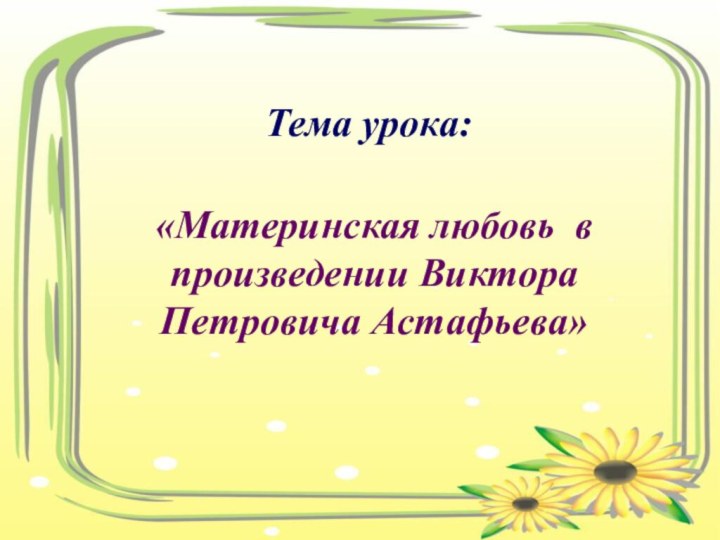 Тема урока:«Материнская любовь в произведении Виктора Петровича Астафьева»