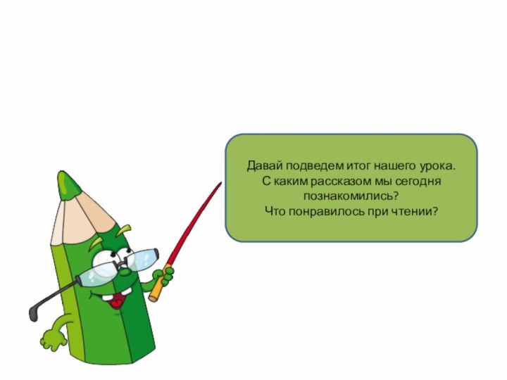 Давай подведем итог нашего урока. С каким рассказом мы сегодня познакомились? Что понравилось при чтении?