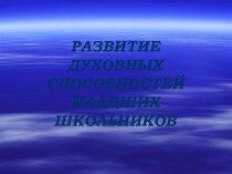 Презентация РАЗВИТИЕ ДУХОВНЫХ СПОСОБНОСТЕЙ МЛАДШИХ ШКОЛЬНИКОВ презентация к уроку