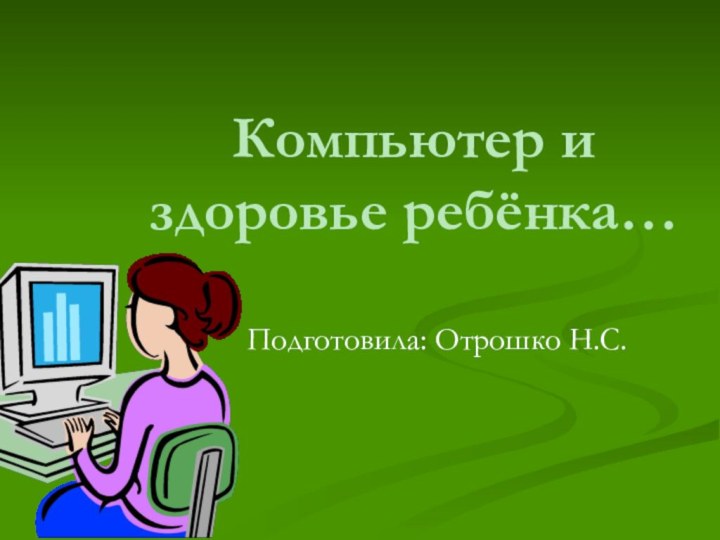 Компьютер и здоровье ребёнка…Подготовила: Отрошко Н.С.