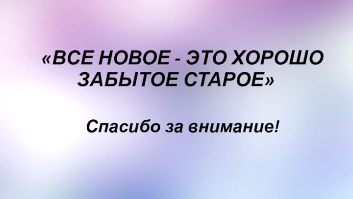 «ВСЕ НОВОЕ - ЭТО ХОРОШО ЗАБЫТОЕ СТАРОЕ»Спасибо за внимание!