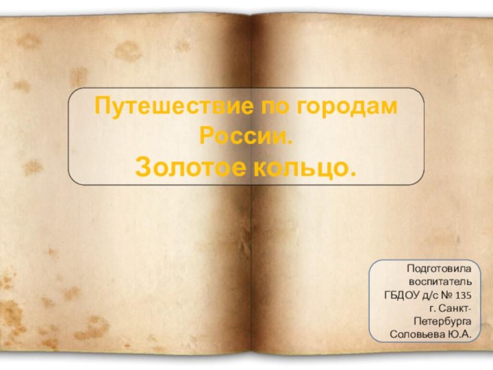 Путешествие по городам России.Золотое кольцо.ПодготовилавоспитательГБДОУ д/с № 135 г. Санкт-ПетербургаСоловьева Ю.А.