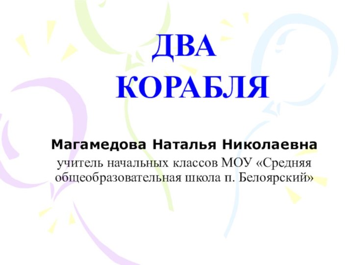 ДВА КОРАБЛЯМагамедова Наталья Николаевнаучитель начальных классов МОУ «Средняя общеобразовательная школа п. Белоярский»