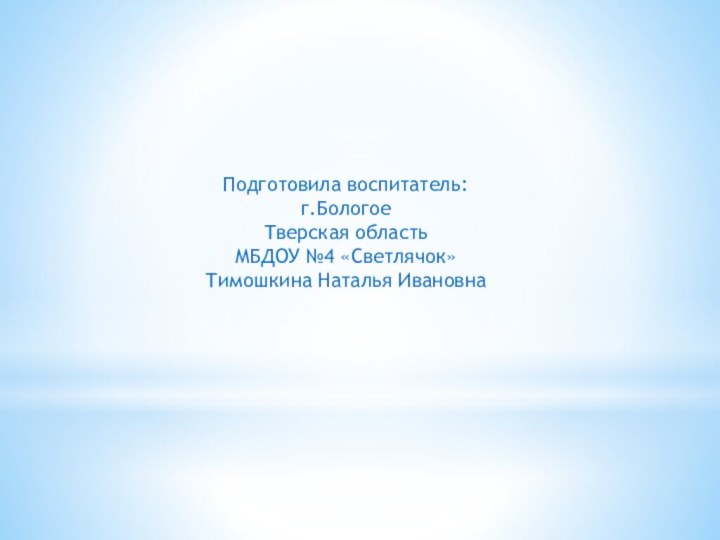 Подготовила воспитатель: г.БологоеТверская областьМБДОУ №4 «Светлячок»Тимошкина Наталья Ивановна