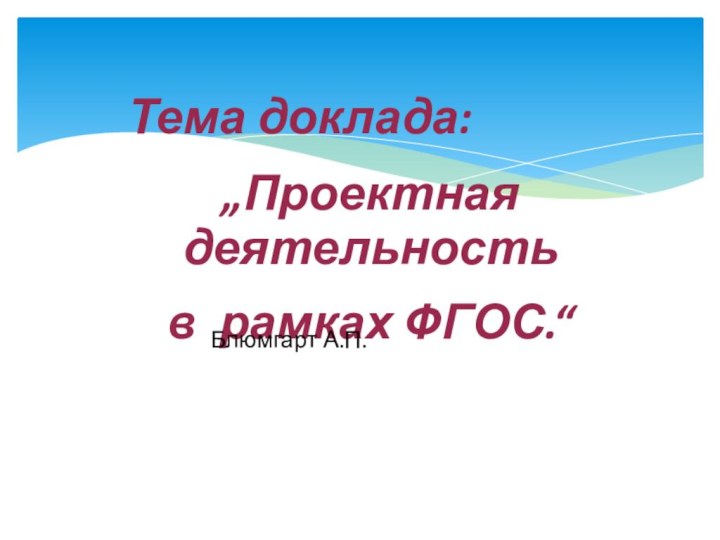 Тема доклада: „Проектная деятельность в рамках ФГОС.“					Блюмгарт А.П.