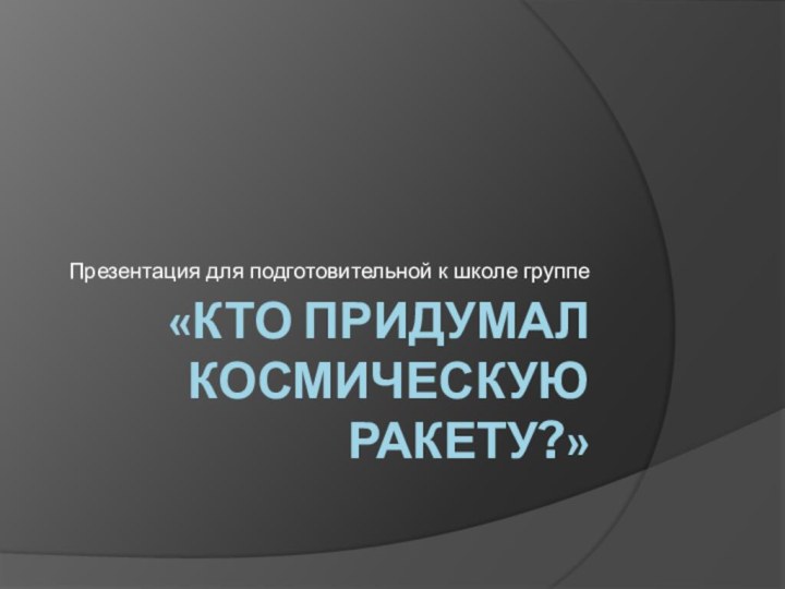 «Кто придумал космическую ракету?»Презентация для подготовительной к школе группе