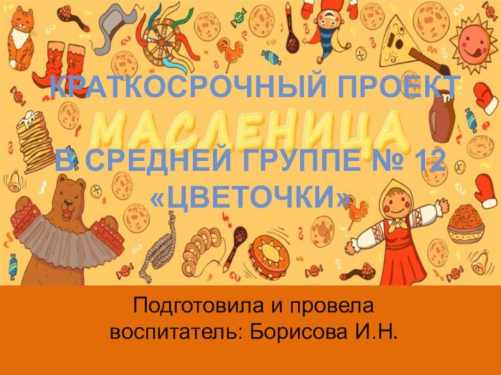 Краткосрочный проект   в средней группе № 12 «Цветочки»Подготовила и провела воспитатель: Борисова И.Н.