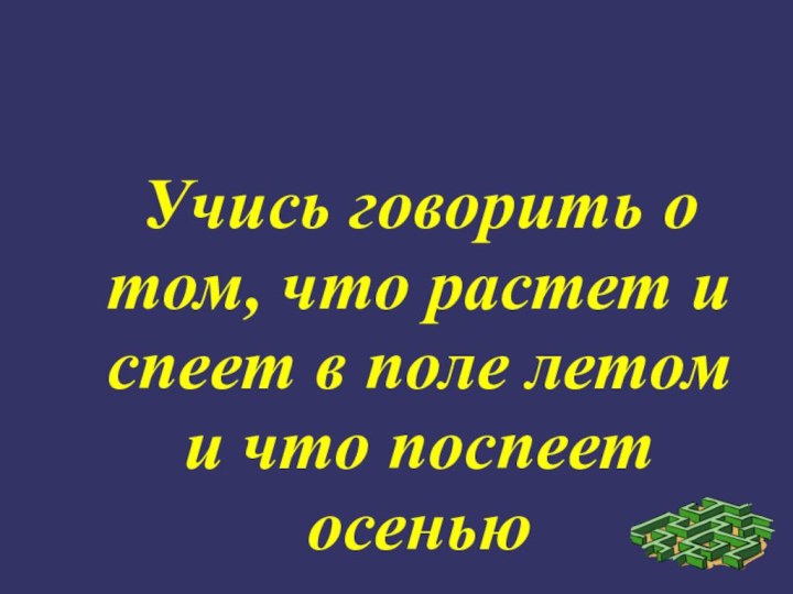 Учись говорить о том, что растет и спеет в поле летом и что поспеет осенью