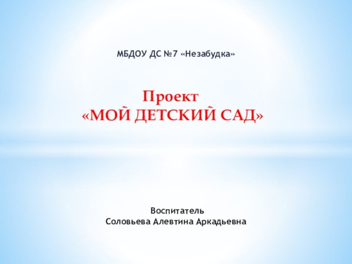 МБДОУ ДС №7 «Незабудка»   	 Воспитатель Соловьева Алевтина АркадьевнаПроект «МОЙ ДЕТСКИЙ САД»