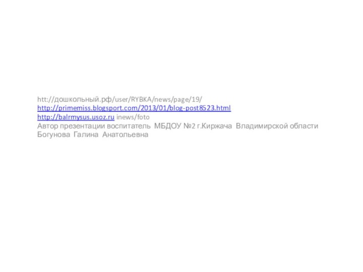 htt://дошкольный.рф/user/RYBKA/news/page/19/http://primemiss.blogsport.com/2013/01/blog-post8523.htmlhttp://balrmysus.usoz.ru inews/fotoАвтор презентации воспитатель МБДОУ №2 г.Киржача Владимирской областиБогунова Галина Анатольевна