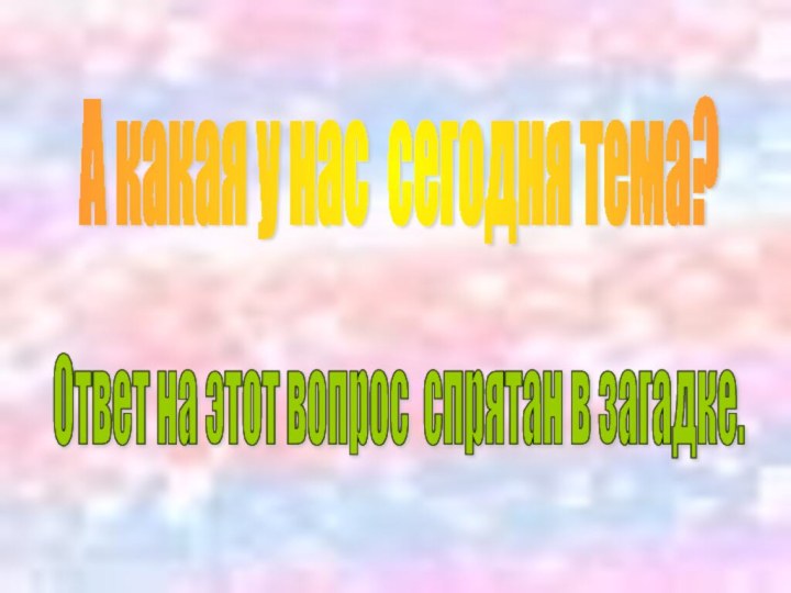 Ответ на этот вопрос спрятан в загадке. А какая у нас сегодня тема?