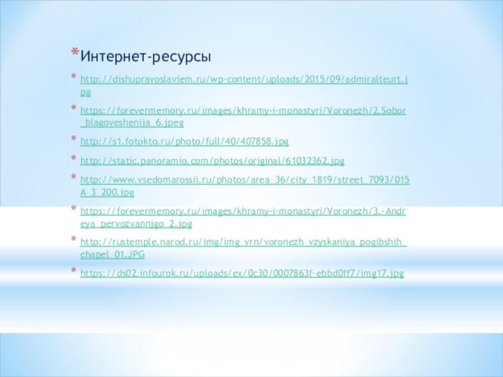 Интернет-ресурсыhttp://dishupravoslaviem.ru/wp-content/uploads/2015/09/admiralteurt.jpghttps://forevermemory.ru/images/khramy-i-monastyri/Voronezh/2.Sobor_blagoveshenija_6.jpeghttp://s1.fotokto.ru/photo/full/40/407858.jpghttp://static.panoramio.com/photos/original/61032362.jpghttp://www.vsedomarossii.ru/photos/area_36/city_1819/street_7093/015A_3_200.jpghttps://forevermemory.ru/images/khramy-i-monastyri/Voronezh/3.-Andreya_pervozvannjgo_2.jpghttp://rustemple.narod.ru/img/img_vrn/voronezh_vzyskaniya_pogibshih_chapel_01.JPGhttps://ds02.infourok.ru/uploads/ex/0c30/0007863f-ebbd0ff7/img17.jpg