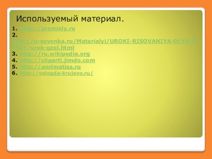 1. http://promisly.ru 2. http://u-sovenka.ru/Materialyi/UROKI-RISOVANIYA-DLYA-DETEY/urok-gzel.html 3. http://ru.wikipedia.org 4. http://cliparti.jimdo.com 5. http://anrimatiss.ru 6. http://vologda-krujevo.ru/   Используемый материал.