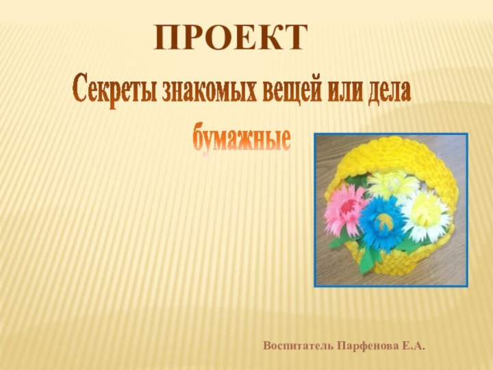 Секреты знакомых вещей или дела бумажныеПРОЕКТ Воспитатель Парфенова Е.А.