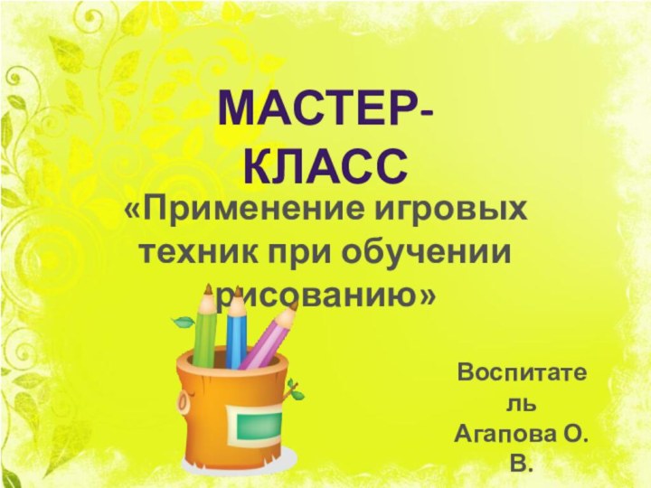 Мастер-класс«Применение игровых техник при обучении рисованию»ВоспитательАгапова О.В.