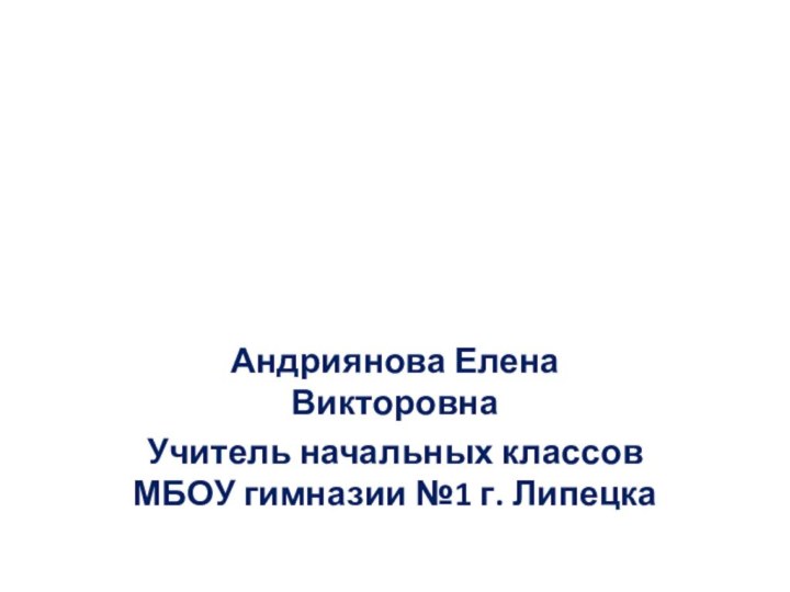 Андриянова Елена ВикторовнаУчитель начальных классов МБОУ гимназии №1 г. Липецка