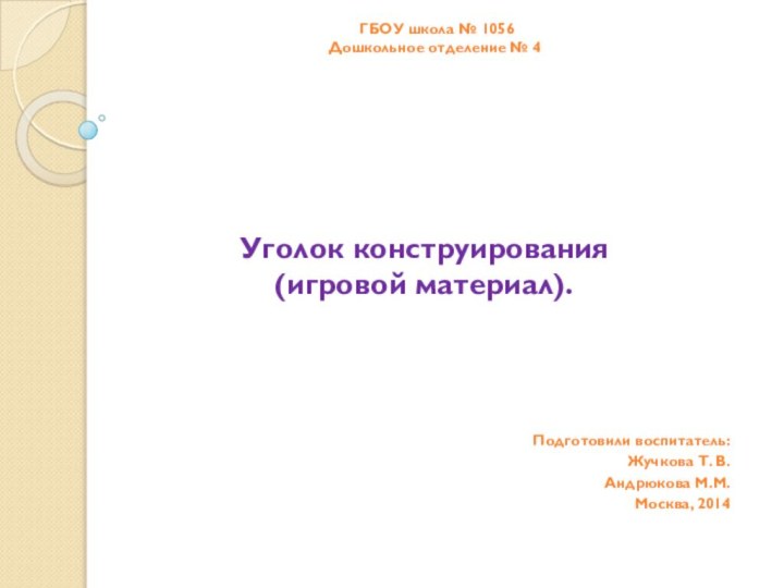 ГБОУ школа № 1056 Дошкольное отделение № 4Уголок конструирования (игровой материал).Подготовили