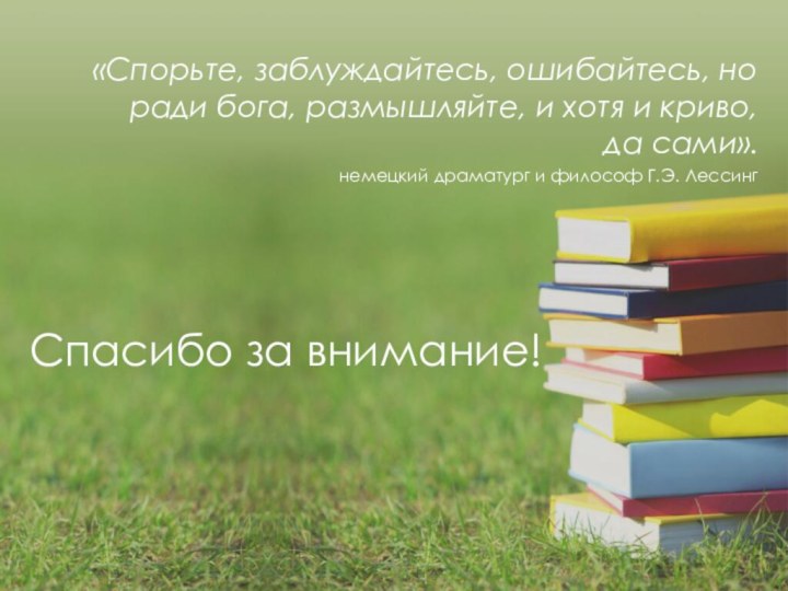 Спасибо за внимание! «Спорьте, заблуждайтесь, ошибайтесь, но ради бога, размышляйте, и хотя