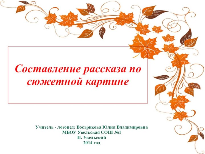 Составление рассказа по сюжетной картинеУчитель - логопед: Вострикова Юлия ВладимировнаМБОУ Увельская СОШ №1П. Увельский2014 год
