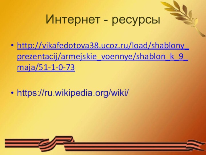 Интернет - ресурсыhttp://vikafedotova38.ucoz.ru/load/shablony_prezentacij/armejskie_voennye/shablon_k_9_maja/51-1-0-73https://ru.wikipedia.org/wiki/