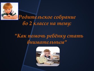 Родительское собрание во 2 классе : Как помочь ребёнку стать внимательным методическая разработка (2 класс)