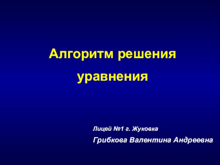 Лицей №1 г. ЖуковкаГрибкова Валентина АндреевнаАлгоритм решения уравнения