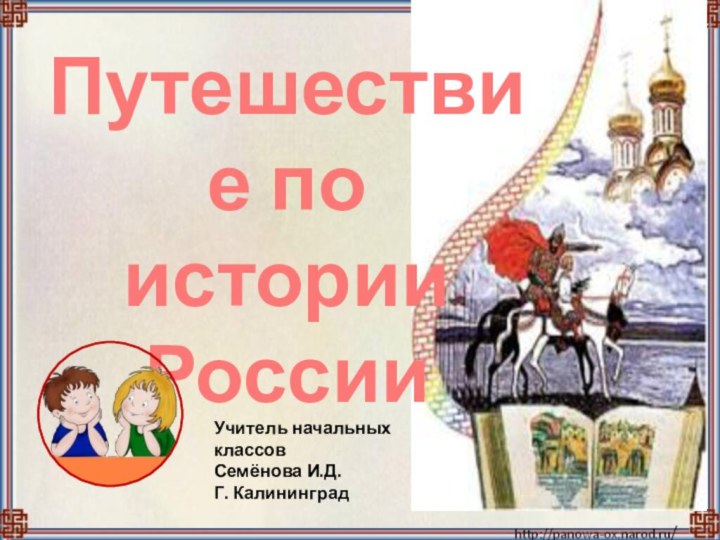 Путешествие по истории РоссииУчитель начальных классовСемёнова И.Д.Г. Калининград