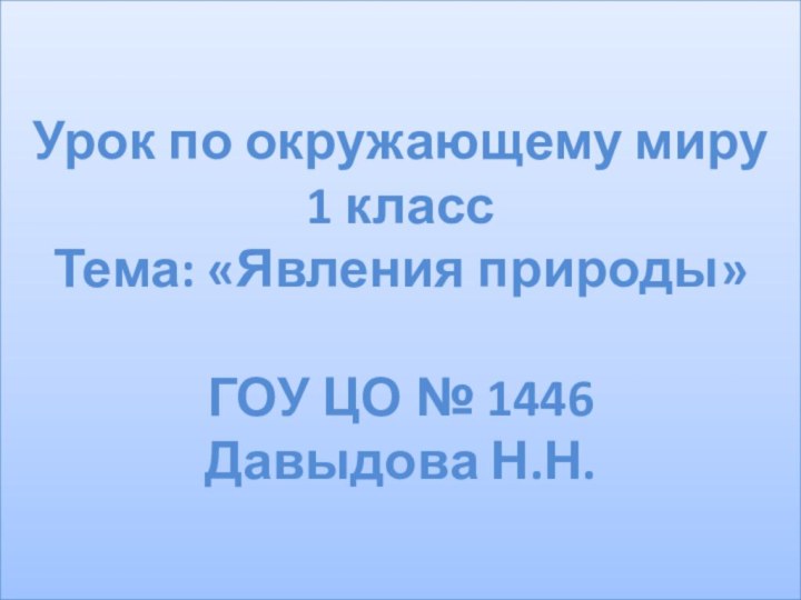 Урок по окружающему миру 1 класс Тема: «Явления природы»  ГОУ ЦО № 1446 Давыдова Н.Н.