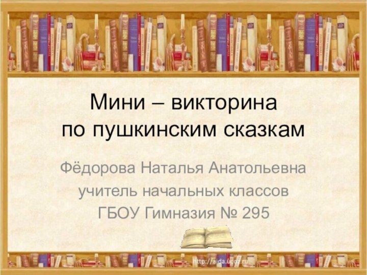 Мини – викторина по пушкинским сказкамФёдорова Наталья Анатольевнаучитель начальных классовГБОУ Гимназия № 295