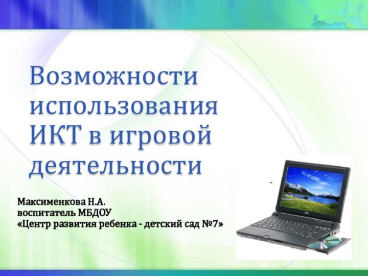 Возможности использования  ИКТ в игровой деятельностиМаксименкова Н.А.воспитатель МБДОУ«Центр развития ребенка - детский сад №7»