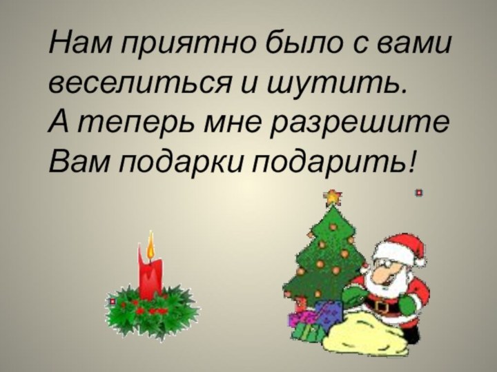 Нам приятно было с вами веселиться и шутить.А теперь мне разрешите Вам подарки подарить!