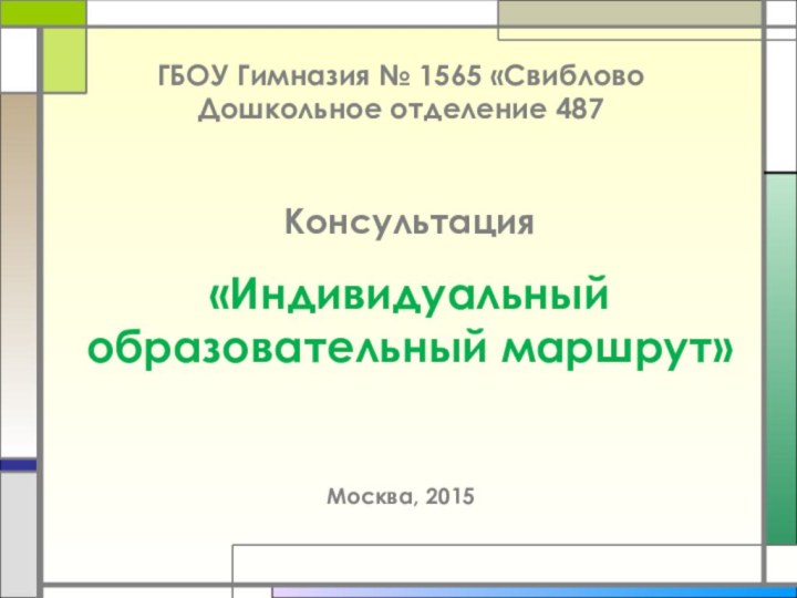 Консультация  «Индивидуальный образовательный маршрут» ГБОУ Гимназия № 1565 «СвибловоДошкольное отделение 487Москва, 2015