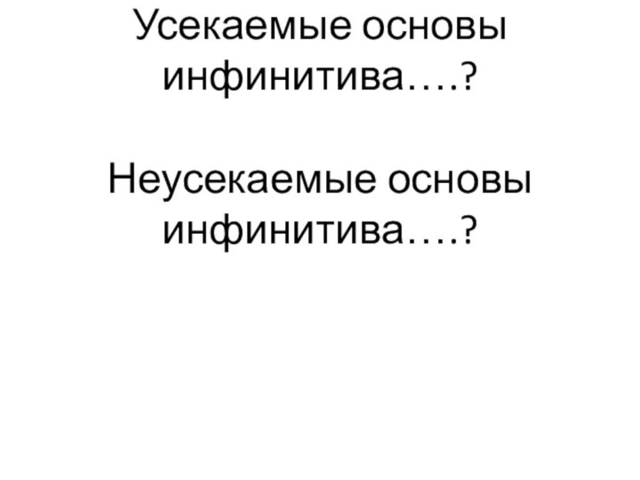 Усекаемые основы инфинитива….?  Неусекаемые основы инфинитива….?