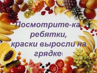 Презентация Посмотрите-ка, ребятки, краски выросли на грядке. презентация к уроку по окружающему миру (подготовительная группа)