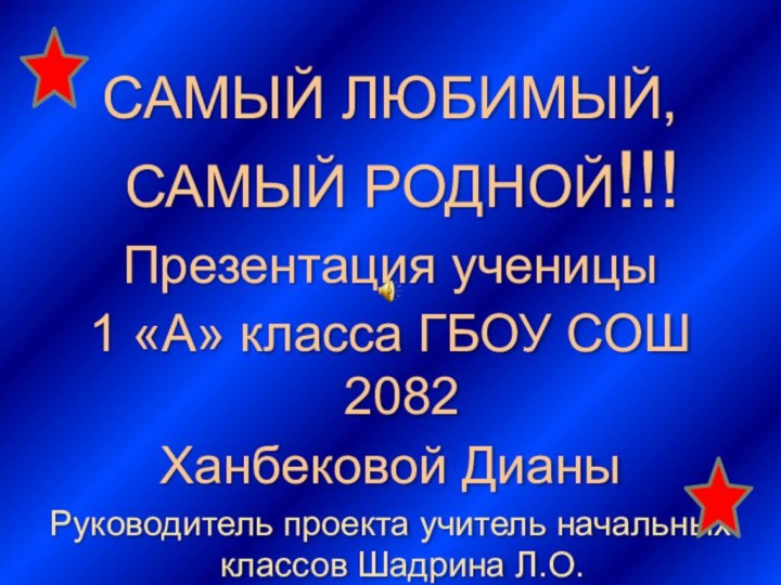 САМЫЙ ЛЮБИМЫЙ, САМЫЙ РОДНОЙ!!!Презентация ученицы 1 «А» класса ГБОУ СОШ 2082Ханбековой ДианыРуководитель