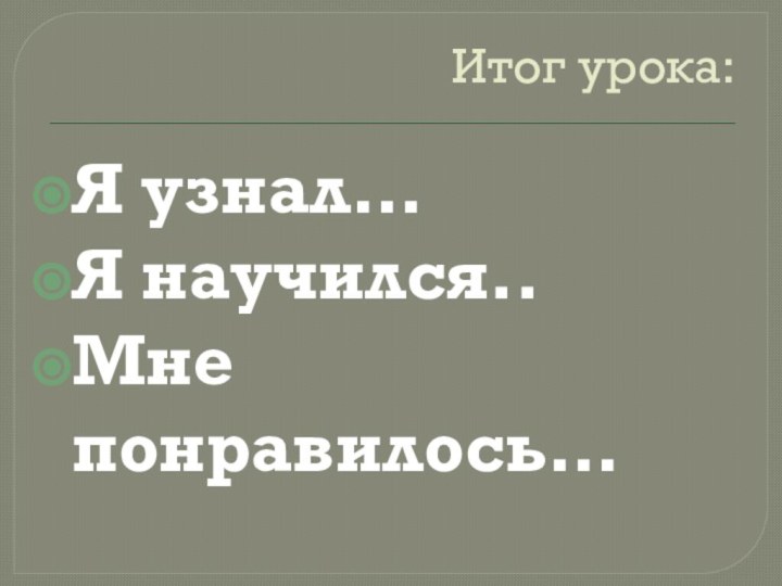 Итог урока:Я узнал…Я научился..Мне понравилось…