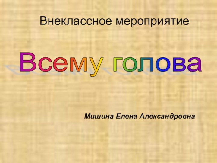 Мишина Елена Александровна Внеклассное мероприятиеВсему голова