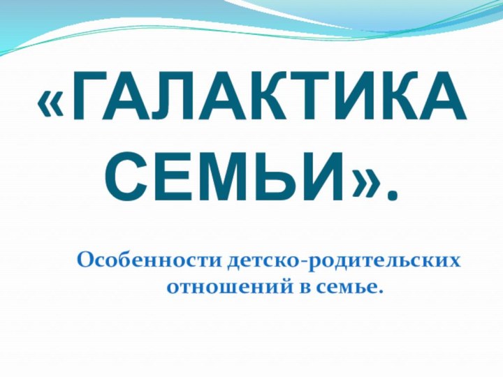 «ГАЛАКТИКА СЕМЬИ».Особенности детско-родительских отношений в семье.