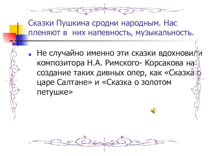 Сказки Пушкина сродни народным. Нас пленяют в них напевность, музыкальность.Не случайно именно