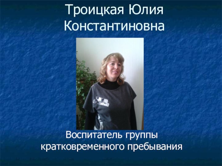 Троицкая Юлия КонстантиновнаВоспитатель группы кратковременного пребывания