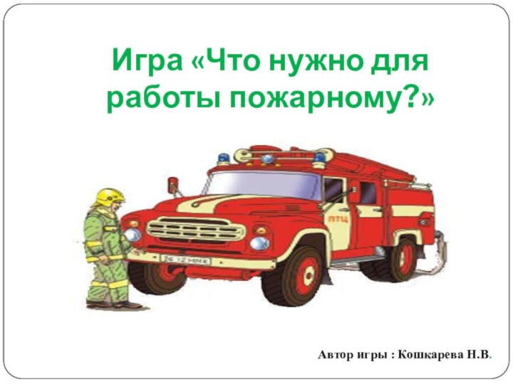 Игра «Что нужно для работы пожарному?»Автор игры : Кошкарева Н.В.