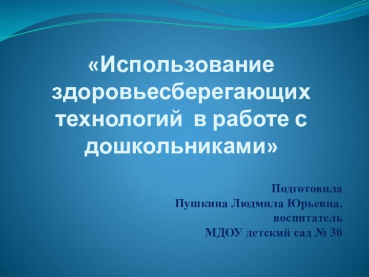 «Использование здоровьесберегающих технологий в работе с дошкольниками»Подготовила Пушкина Людмила Юрьевна,воспитатель