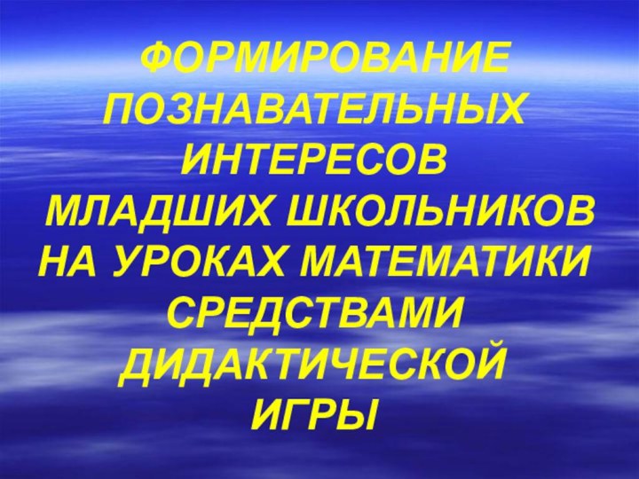 ФОРМИРОВАНИЕ ПОЗНАВАТЕЛЬНЫХ ИНТЕРЕСОВ МЛАДШИХ ШКОЛЬНИКОВ НА УРОКАХ МАТЕМАТИКИСРЕДСТВАМИ ДИДАКТИЧЕСКОЙ ИГРЫ