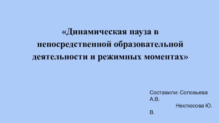 «Динамическая пауза в непосредственной образовательной деятельности и режимных моментах»Составили: Соловьева А.В.