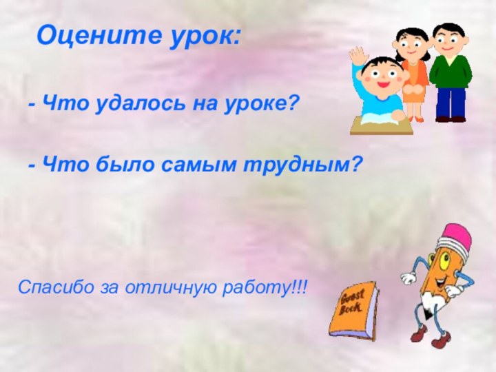 Оцените урок: - Что удалось на уроке? - Что было самым трудным?Спасибо за отличную работу!!!