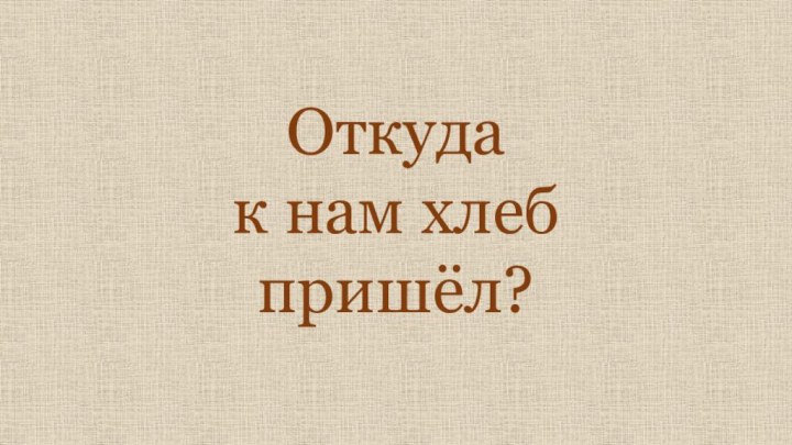 Откуда к нам хлеб пришёл?