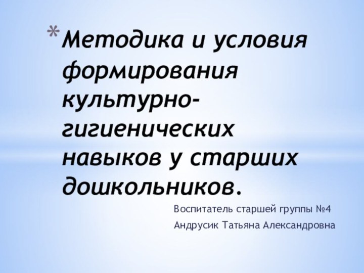 Воспитатель старшей группы №4 Андрусик Татьяна АлександровнаМетодика и условия формирования культурно-гигиенических навыков у старших дошкольников.