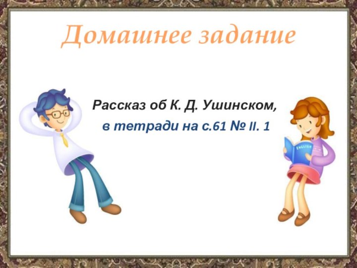 Рассказ об К. Д. Ушинском, в тетради на с.61 № II. 1Домашнее задание